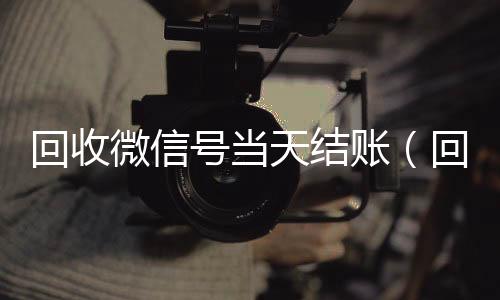 回收微信号当天结24小时vx回收平台账（回收微信号当天结账安全吗）